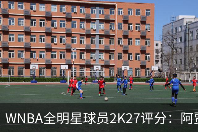 WNBA全明星球员2K27评分：阿贾·威尔逊98领衔 克拉克97 佩奇95